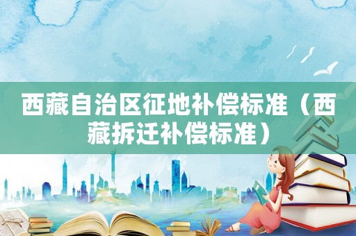 西藏自治區(qū)征地補(bǔ)償標(biāo)準(zhǔn)（西藏拆遷補(bǔ)償標(biāo)準(zhǔn)）