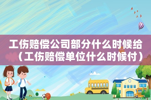 工傷賠償公司部分什么時(shí)候給（工傷賠償單位什么時(shí)候付）