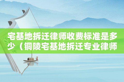 宅基地拆遷律師收費(fèi)標(biāo)準(zhǔn)是多少（銅陵宅基地拆遷專業(yè)律師）