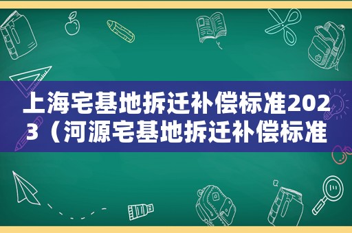 上海宅基地拆遷補償標(biāo)準(zhǔn)2023（河源宅基地拆遷補償標(biāo)準(zhǔn)）