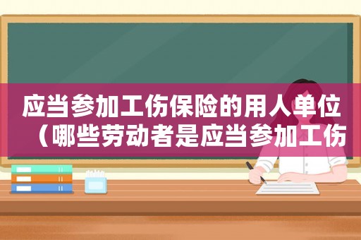 應(yīng)當參加工傷保險的用人單位（哪些勞動者是應(yīng)當參加工傷保險的）