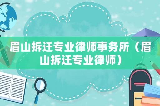 眉山拆遷專業(yè)律師事務所（眉山拆遷專業(yè)律師）