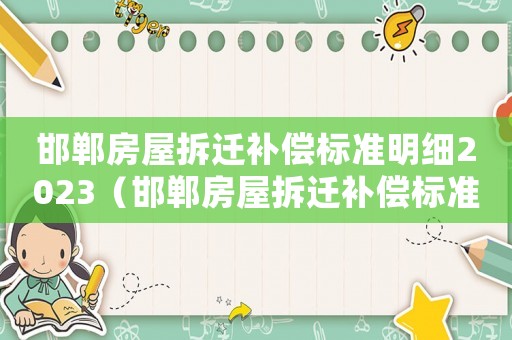 邯鄲房屋拆遷補(bǔ)償標(biāo)準(zhǔn)明細(xì)2023（邯鄲房屋拆遷補(bǔ)償標(biāo)準(zhǔn)明細(xì)）