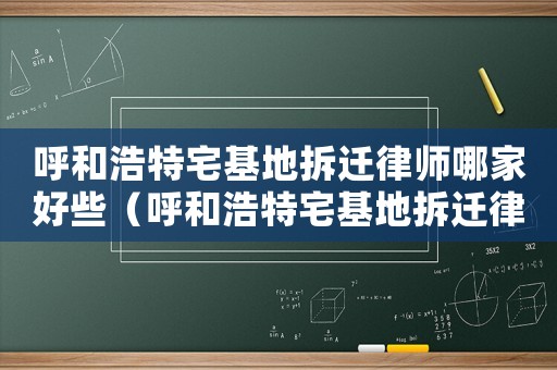呼和浩特宅基地拆遷律師哪家好些（呼和浩特宅基地拆遷律師哪家好）