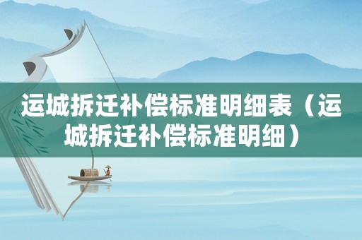 運城拆遷補償標(biāo)準(zhǔn)明細(xì)表（運城拆遷補償標(biāo)準(zhǔn)明細(xì)）