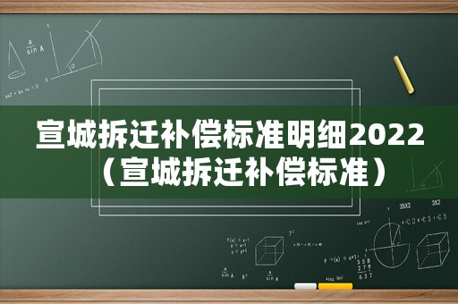 宣城拆遷補(bǔ)償標(biāo)準(zhǔn)明細(xì)2022（宣城拆遷補(bǔ)償標(biāo)準(zhǔn)）
