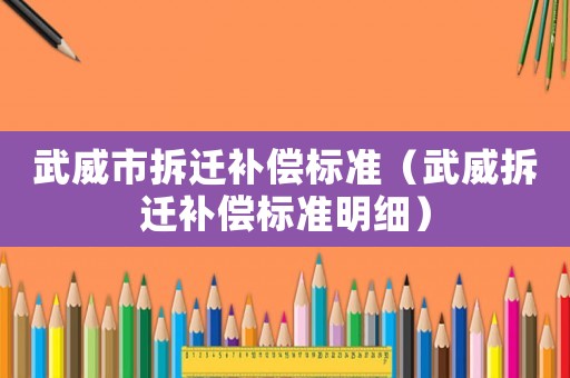 武威市拆遷補償標(biāo)準(zhǔn)（武威拆遷補償標(biāo)準(zhǔn)明細）