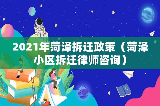 2021年菏澤拆遷政策（菏澤小區(qū)拆遷律師咨詢）