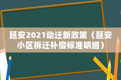 延安2021動遷新政策（延安小區(qū)拆遷補償標準明細）