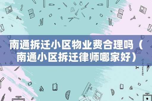 南通拆遷小區(qū)物業(yè)費(fèi)合理嗎（南通小區(qū)拆遷律師哪家好）