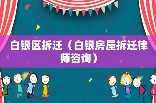 白銀區(qū)拆遷（白銀房屋拆遷律師咨詢）