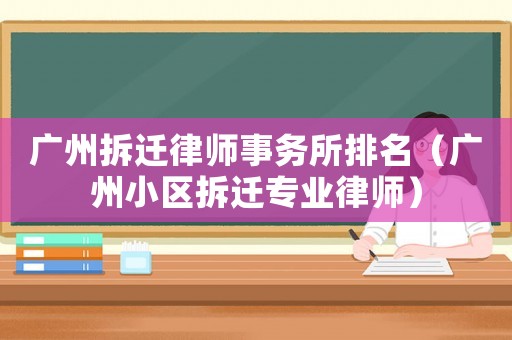 廣州拆遷律師事務(wù)所排名（廣州小區(qū)拆遷專業(yè)律師）