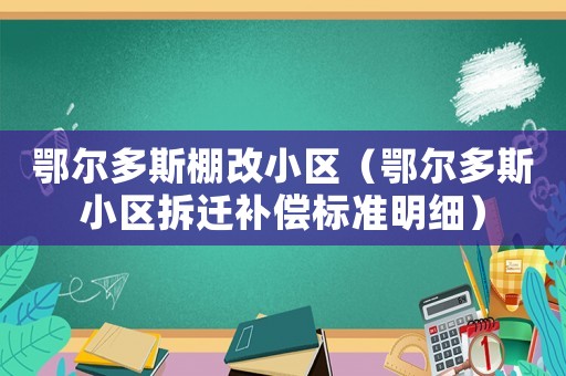 鄂爾多斯棚改小區(qū)（鄂爾多斯小區(qū)拆遷補償標準明細）