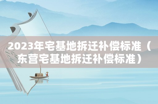 2023年宅基地拆遷補(bǔ)償標(biāo)準(zhǔn)（東營(yíng)宅基地拆遷補(bǔ)償標(biāo)準(zhǔn)）