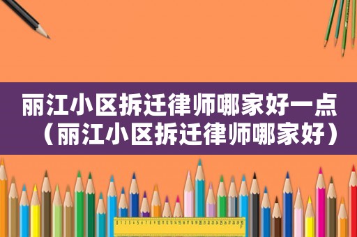 麗江小區(qū)拆遷律師哪家好一點（麗江小區(qū)拆遷律師哪家好）