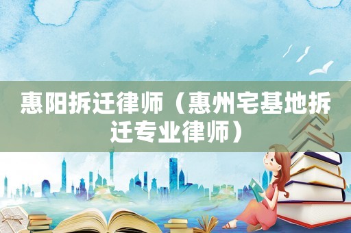 惠陽(yáng)拆遷律師（惠州宅基地拆遷專業(yè)律師）