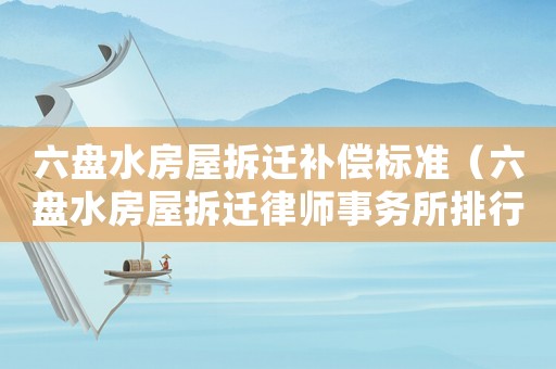 六盤水房屋拆遷補償標(biāo)準(zhǔn)（六盤水房屋拆遷律師事務(wù)所排行榜）