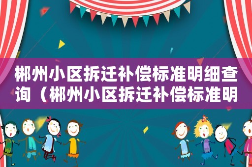 郴州小區(qū)拆遷補(bǔ)償標(biāo)準(zhǔn)明細(xì)查詢（郴州小區(qū)拆遷補(bǔ)償標(biāo)準(zhǔn)明細(xì)）