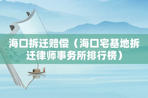 海口拆遷賠償（海口宅基地拆遷律師事務(wù)所排行榜）