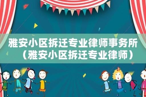 雅安小區(qū)拆遷專業(yè)律師事務所（雅安小區(qū)拆遷專業(yè)律師）