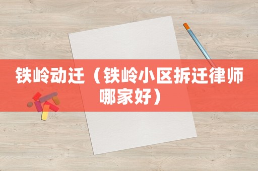鐵嶺動遷（鐵嶺小區(qū)拆遷律師哪家好）
