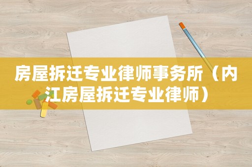 房屋拆遷專業(yè)律師事務(wù)所（內(nèi)江房屋拆遷專業(yè)律師）