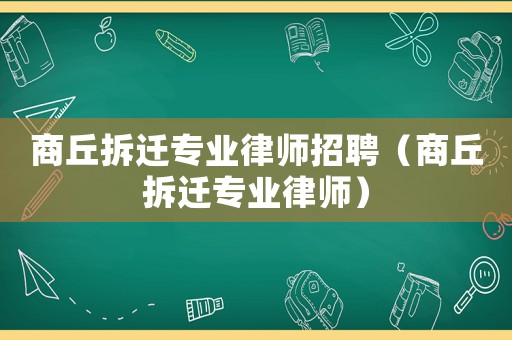 商丘拆遷專業(yè)律師招聘（商丘拆遷專業(yè)律師）
