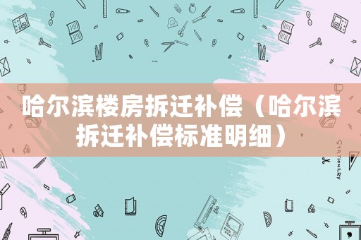 哈爾濱樓房拆遷補償（哈爾濱拆遷補償標(biāo)準(zhǔn)明細(xì)）