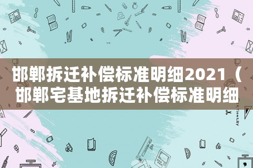 邯鄲拆遷補償標(biāo)準(zhǔn)明細(xì)2021（邯鄲宅基地拆遷補償標(biāo)準(zhǔn)明細(xì)）