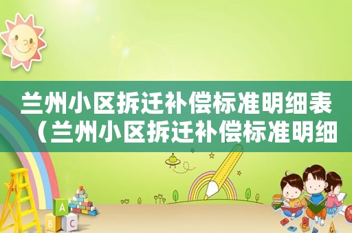 蘭州小區(qū)拆遷補(bǔ)償標(biāo)準(zhǔn)明細(xì)表（蘭州小區(qū)拆遷補(bǔ)償標(biāo)準(zhǔn)明細(xì)）