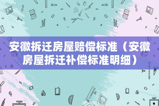 安徽拆遷房屋賠償標(biāo)準(zhǔn)（安徽房屋拆遷補(bǔ)償標(biāo)準(zhǔn)明細(xì)）