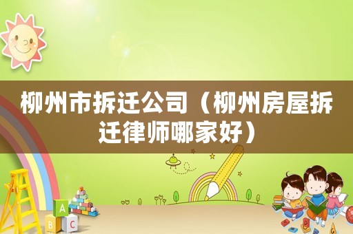 柳州市拆遷公司（柳州房屋拆遷律師哪家好）