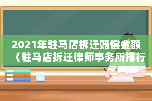 2021年駐馬店拆遷賠償金額（駐馬店拆遷律師事務(wù)所排行榜）