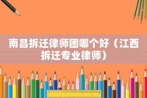 南昌拆遷律師團哪個好（江西拆遷專業(yè)律師）