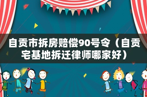 自貢市拆房賠償90號令（自貢宅基地拆遷律師哪家好）