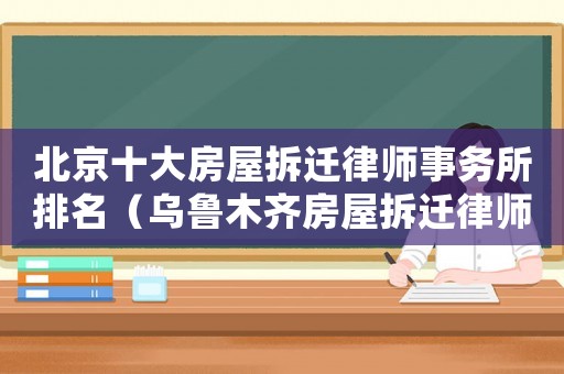 北京十大房屋拆遷律師事務(wù)所排名（烏魯木齊房屋拆遷律師事務(wù)所排行榜）