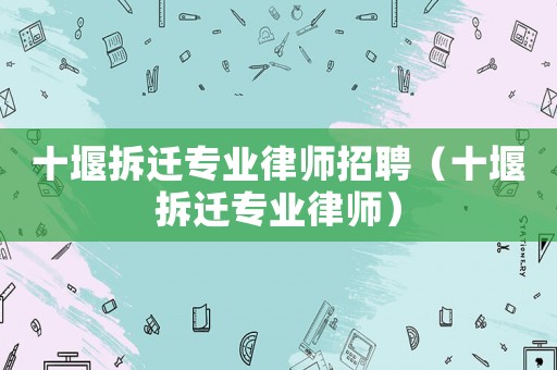 十堰拆遷專業(yè)律師招聘（十堰拆遷專業(yè)律師）
