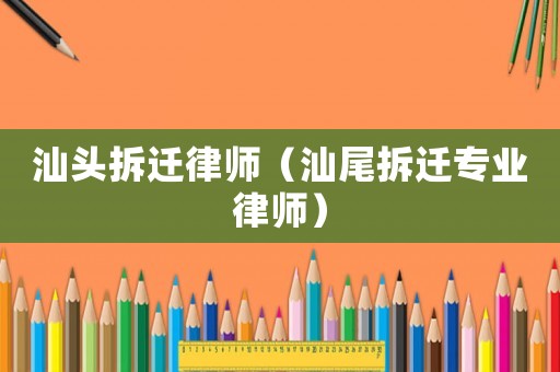 汕頭拆遷律師（汕尾拆遷專業(yè)律師）