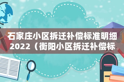 石家莊小區(qū)拆遷補(bǔ)償標(biāo)準(zhǔn)明細(xì)2022（衡陽(yáng)小區(qū)拆遷補(bǔ)償標(biāo)準(zhǔn)明細(xì)）