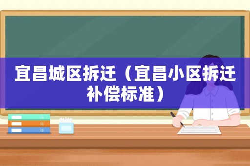 宜昌城區(qū)拆遷（宜昌小區(qū)拆遷補(bǔ)償標(biāo)準(zhǔn)）