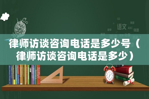律師訪談咨詢(xún)電話是多少號(hào)（律師訪談咨詢(xún)電話是多少）
