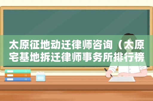 太原征地動(dòng)遷律師咨詢（太原宅基地拆遷律師事務(wù)所排行榜）