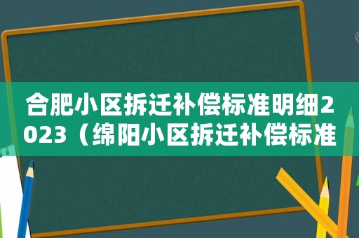 合肥小區(qū)拆遷補(bǔ)償標(biāo)準(zhǔn)明細(xì)2023（綿陽小區(qū)拆遷補(bǔ)償標(biāo)準(zhǔn)明細(xì)）