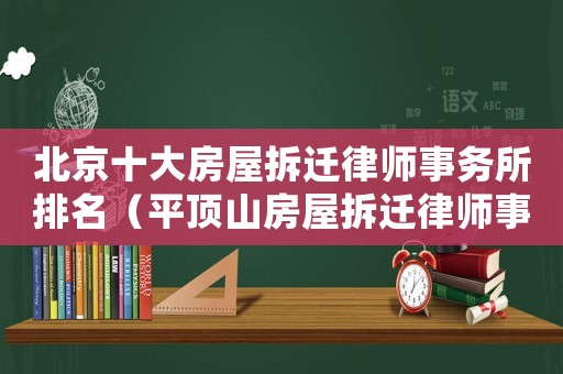 北京十大房屋拆遷律師事務(wù)所排名（平頂山房屋拆遷律師事務(wù)所排行榜）
