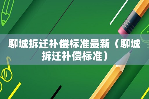 聊城拆遷補償標準最新（聊城拆遷補償標準）