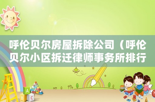 呼倫貝爾房屋拆除公司（呼倫貝爾小區(qū)拆遷律師事務所排行榜）