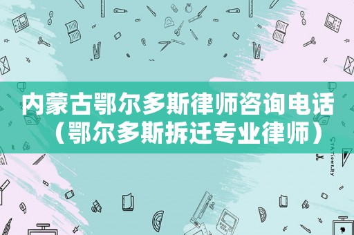 內蒙古鄂爾多斯律師咨詢電話（鄂爾多斯拆遷專業(yè)律師）