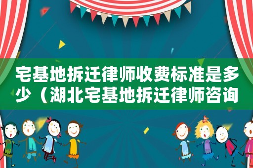 宅基地拆遷律師收費(fèi)標(biāo)準(zhǔn)是多少（湖北宅基地拆遷律師咨詢）