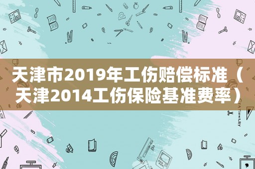 天津市2019年工傷賠償標(biāo)準(zhǔn)（天津2014工傷保險(xiǎn)基準(zhǔn)費(fèi)率）