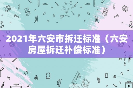 2021年六安市拆遷標(biāo)準(zhǔn)（六安房屋拆遷補(bǔ)償標(biāo)準(zhǔn)）